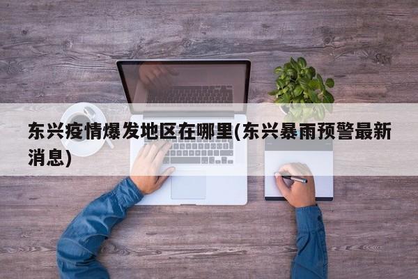 东兴疫情爆发地区在哪里(东兴暴雨预警最新消息)