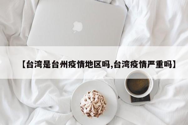【台湾是台州疫情地区吗,台湾疫情严重吗】