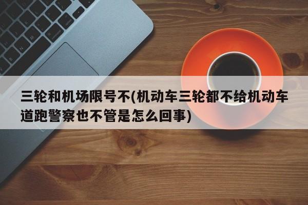 三轮和机场限号不(机动车三轮都不给机动车道跑警察也不管是怎么回事)