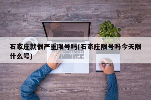 石家庄就很严重限号吗(石家庄限号吗今天限什么号)