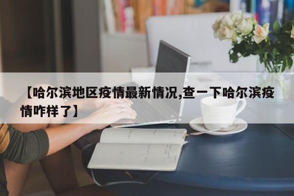【哈尔滨地区疫情最新情况,查一下哈尔滨疫情咋样了】