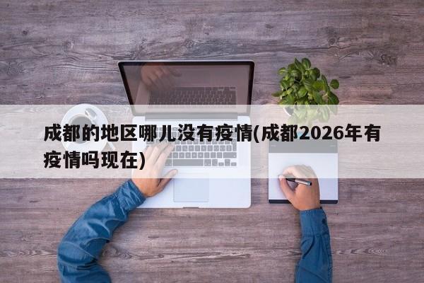 成都的地区哪儿没有疫情(成都2026年有疫情吗现在)