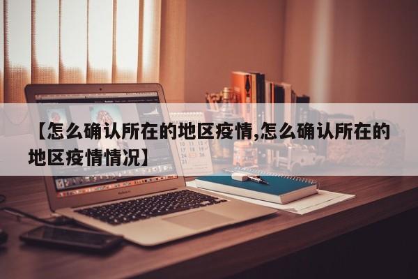 【怎么确认所在的地区疫情,怎么确认所在的地区疫情情况】