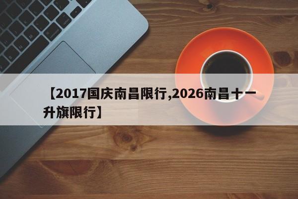 【2017国庆南昌限行,2026南昌十一升旗限行】