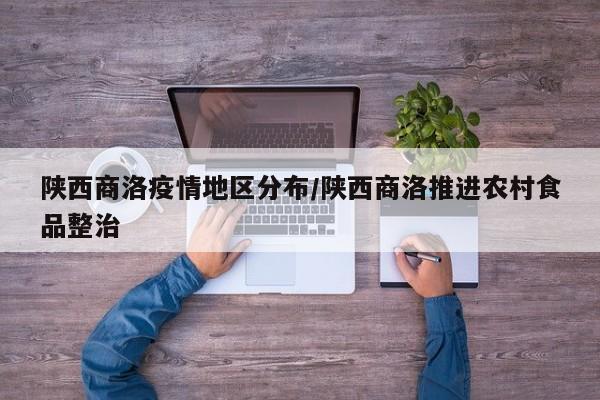 陕西商洛疫情地区分布/陕西商洛推进农村食品整治