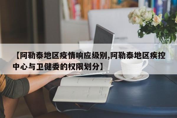 【阿勒泰地区疫情响应级别,阿勒泰地区疾控中心与卫健委的权限划分】