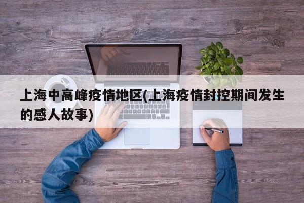 上海中高峰疫情地区(上海疫情封控期间发生的感人故事)