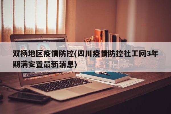 双杨地区疫情防控(四川疫情防控社工网3年期满安置最新消息)
