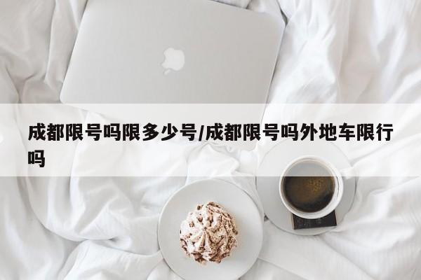 成都限号吗限多少号/成都限号吗外地车限行吗