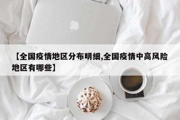 【全国疫情地区分布明细,全国疫情中高风险地区有哪些】
