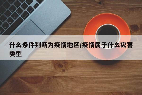 什么条件判断为疫情地区/疫情属于什么灾害类型