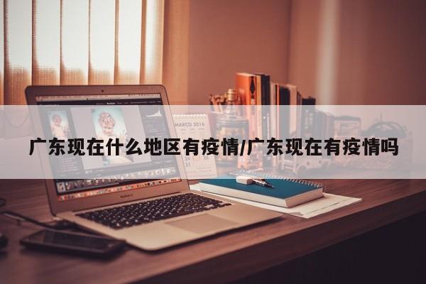 广东现在什么地区有疫情/广东现在有疫情吗