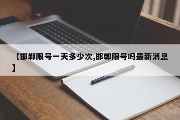 【邯郸限号一天多少次,邯郸限号吗最新消息】