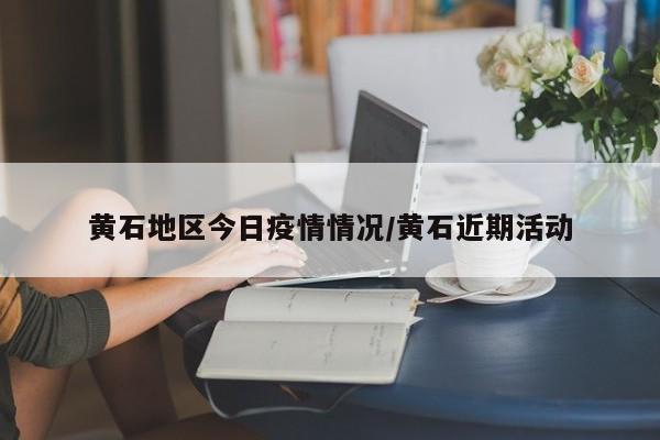 黄石地区今日疫情情况/黄石近期活动