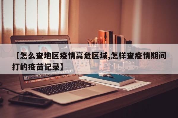 【怎么查地区疫情高危区域,怎样查疫情期间打的疫苗记录】