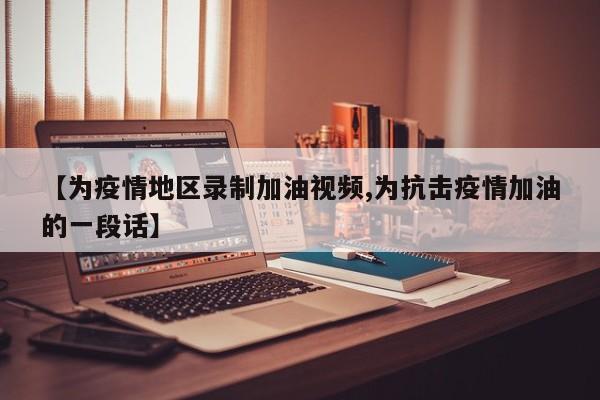 【为疫情地区录制加油视频,为抗击疫情加油的一段话】