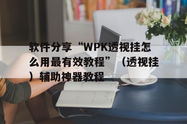 软件分享“WPK透视挂怎么用最有效教程”（透视挂）辅助神器教程