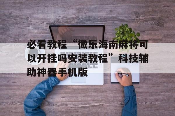 必看教程“微乐海南麻将可以开挂吗安装教程”科技辅助神器手机版
